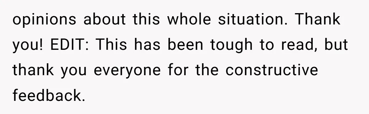 opinions about this whole situation. Thank you! EDIT: This has been tough to read, but thank you everyone for the constructive feedback.