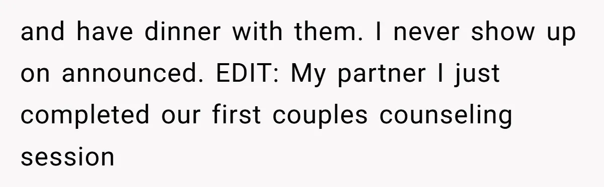 and have dinner with them. I never show up on announced. EDIT: My partner I just completed our first couples counseling session