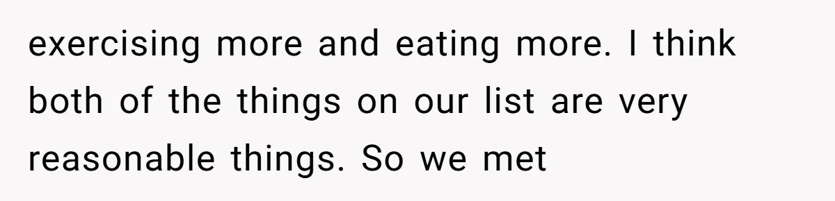 exercising more and eating more. I think both of the things on our list are very reasonable things. So we met