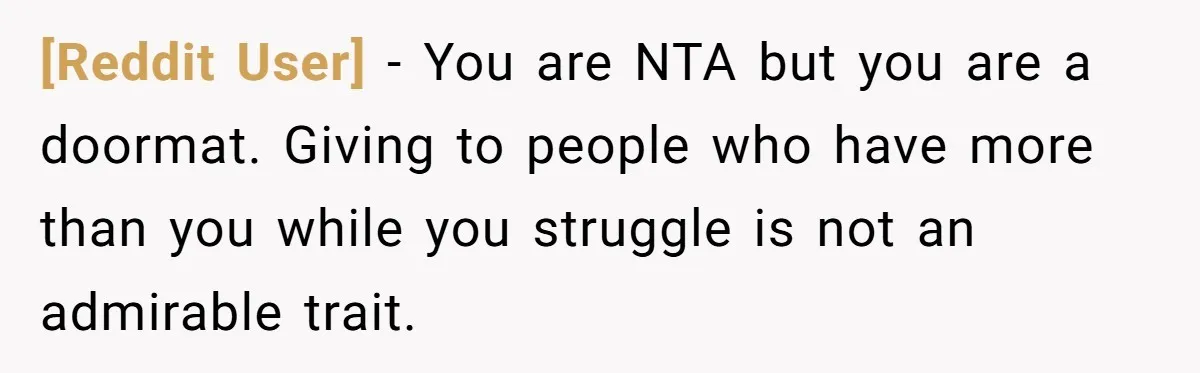 [Reddit User] − You are NTA but you are a doormat. Giving to people who have more than you while you struggle is not an admirable trait.