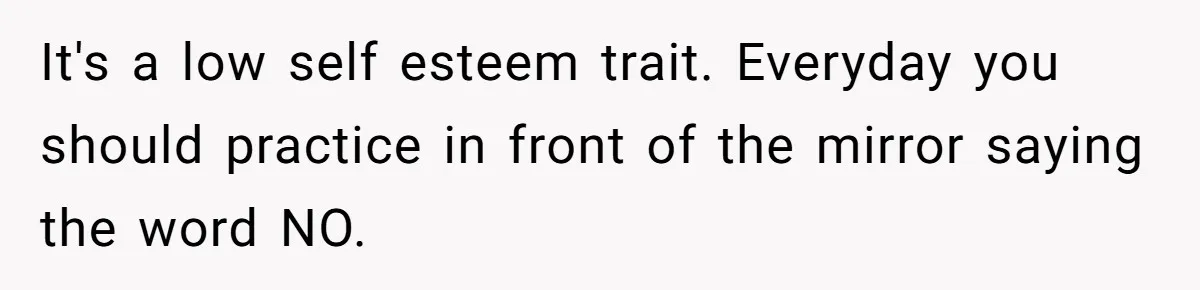 My Sister Has Savings and I Have Two Jobs, So Why Am I Buying Her Diapers? It's a low self esteem trait. Everyday you should practice in front of the mirror saying the word NO.
