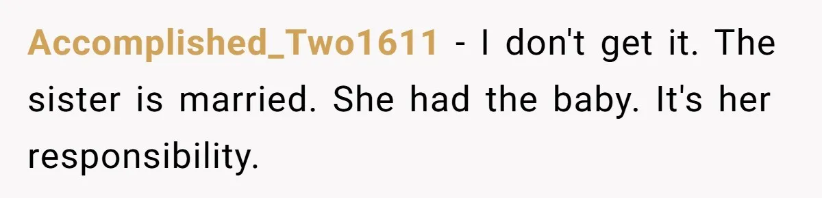My Sister Has Savings and I Have Two Jobs, So Why Am I Buying Her Diapers? Accomplished_Two1611 − I don't get it. The sister is married. She had the baby. It's her responsibility.