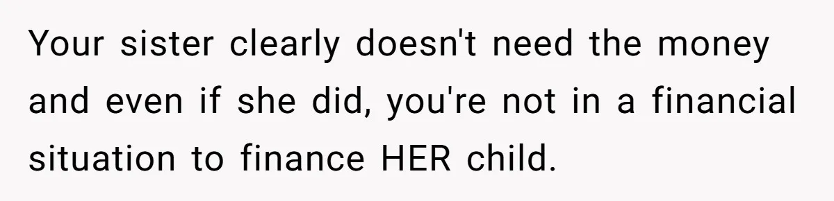 My Sister Has Savings and I Have Two Jobs, So Why Am I Buying Her Diapers? Your sister clearly doesn't need the money and even if she did, you're not in a financial situation to finance HER child.