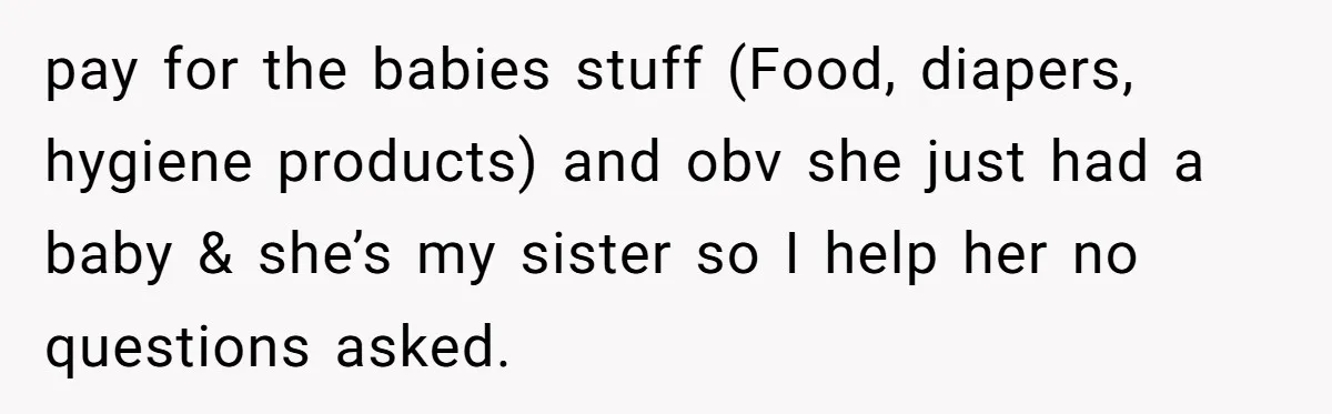 My Sister Has Savings and I Have Two Jobs, So Why Am I Buying Her Diapers? pay for the babies stuff (Food, diapers, hygiene products) and obv she just had a baby & she’s my sister so I help her no questions asked.