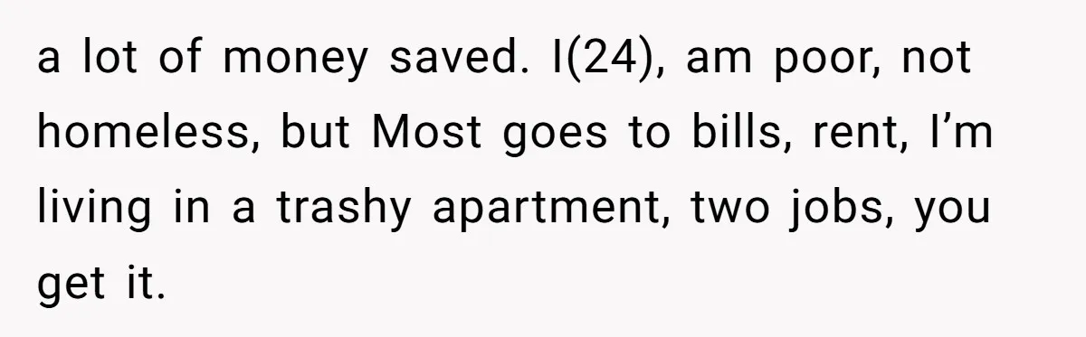 My Sister Has Savings and I Have Two Jobs, So Why Am I Buying Her Diapers? a lot of money saved. I(24), am poor, not homeless, but Most goes to bills, rent, I’m living in a trashy apartment, two jobs, you get it.