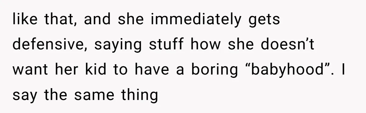 My Sister Has Savings and I Have Two Jobs, So Why Am I Buying Her Diapers? like that, and she immediately gets defensive, saying stuff how she doesn’t want her kid to have a boring “babyhood”. I say the same thing