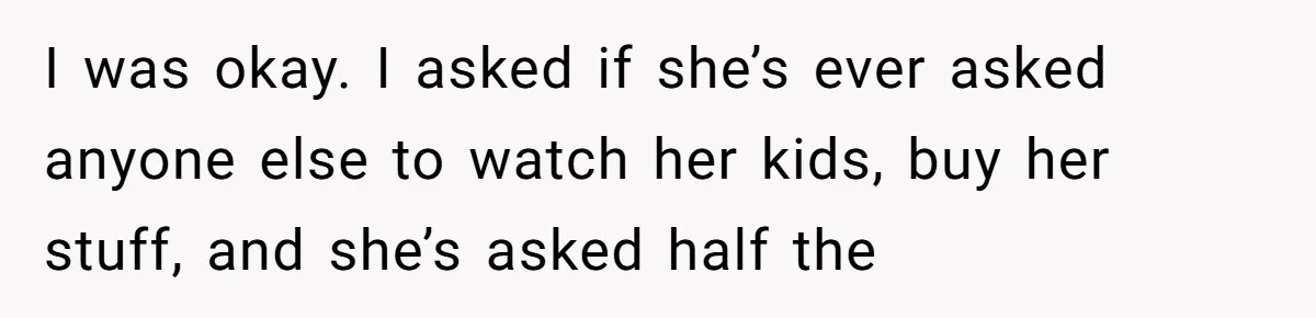 My Sister Has Savings and I Have Two Jobs, So Why Am I Buying Her Diapers? I was okay. I asked if she’s ever asked anyone else to watch her kids, buy her stuff, and she’s asked half the