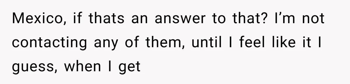 My Sister Has Savings and I Have Two Jobs, So Why Am I Buying Her Diapers? Mexico, if thats an answer to that? I’m not contacting any of them, until I feel like it I guess, when I get