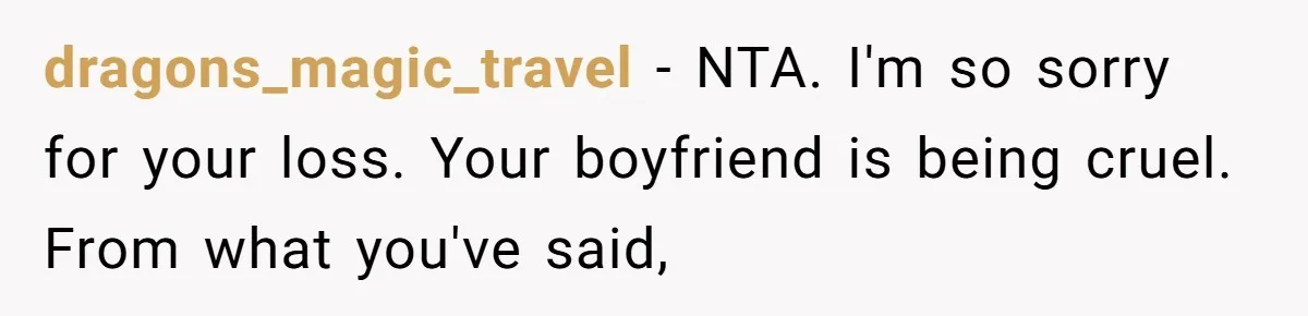 dragons_magic_travel − NTA. I'm so sorry for your loss. Your boyfriend is being cruel. From what you've said,