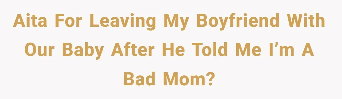 AITA for leaving my boyfriend with our baby after he told me I’m a bad mom?