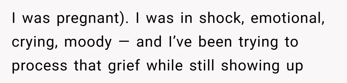 I was pregnant). I was in shock, emotional, crying, moody — and I’ve been trying to process that grief while still showing up