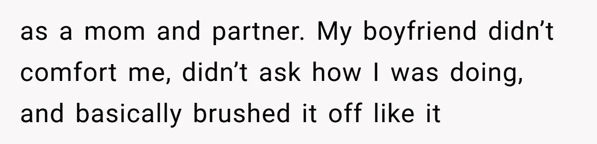 as a mom and partner. My boyfriend didn’t comfort me, didn’t ask how I was doing, and basically brushed it off like it
