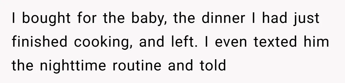 I bought for the baby, the dinner I had just finished cooking, and left. I even texted him the nighttime routine and told