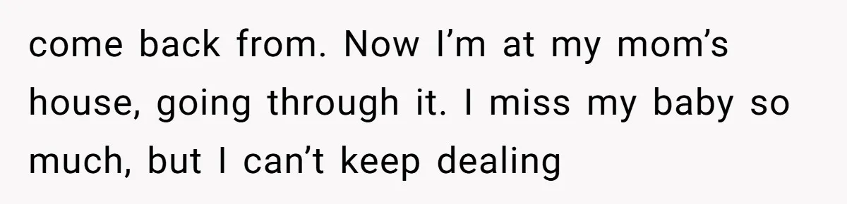 come back from. Now I’m at my mom’s house, going through it. I miss my baby so much, but I can’t keep dealing