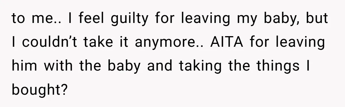 to me.. I feel guilty for leaving my baby, but I couldn’t take it anymore.. AITA for leaving him with the baby and taking the things I bought?