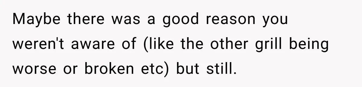 Maybe there was a good reason you weren't aware of (like the other grill being worse or broken etc) but still.