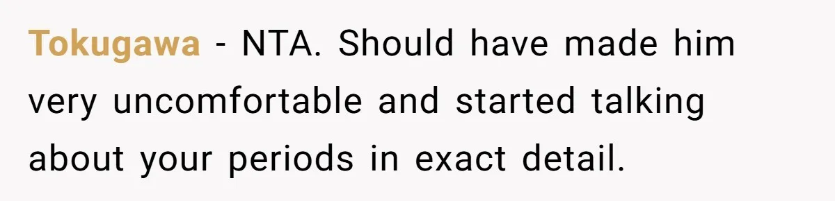 Tokugawa − NTA. Should have made him very uncomfortable and started talking about your periods in exact detail.