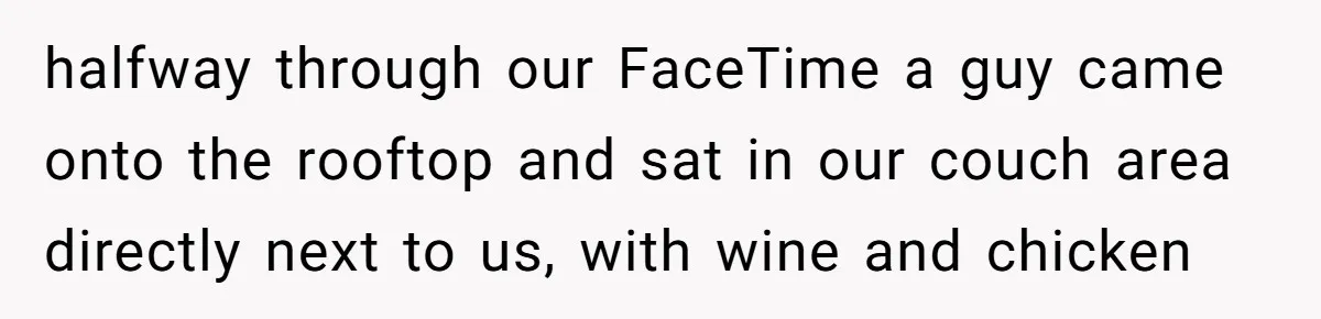 halfway through our FaceTime a guy came onto the rooftop and sat in our couch area directly next to us, with wine and chicken