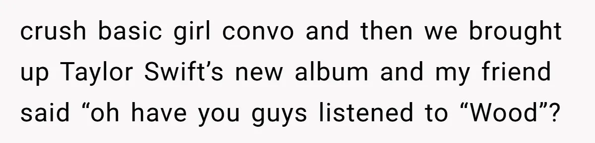 crush basic girl convo and then we brought up Taylor Swift’s new album and my friend said “oh have you guys listened to “Wood”?