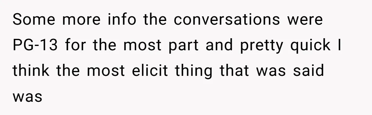 Some more info the conversations were PG-13 for the most part and pretty quick I think the most elicit thing that was said was