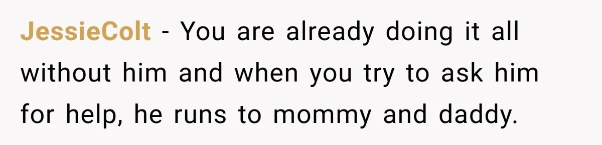 JessieColt − You are already doing it all without him and when you try to ask him for help, he runs to mommy and daddy.