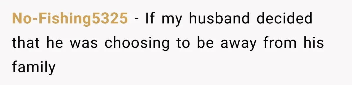 No-Fishing5325 − If my husband decided that he was choosing to be away from his family