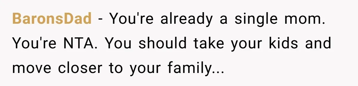 BaronsDad − You're already a single mom. You're NTA. You should take your kids and move closer to your family...