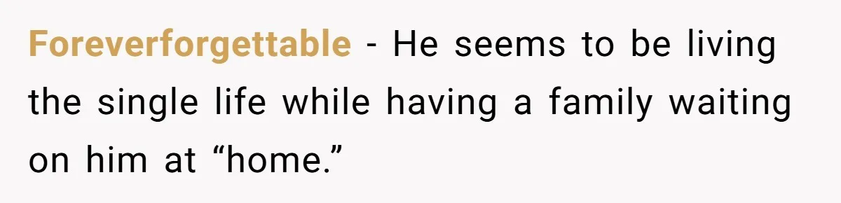 Foreverforgettable − He seems to be living the single life while having a family waiting on him at “home.”