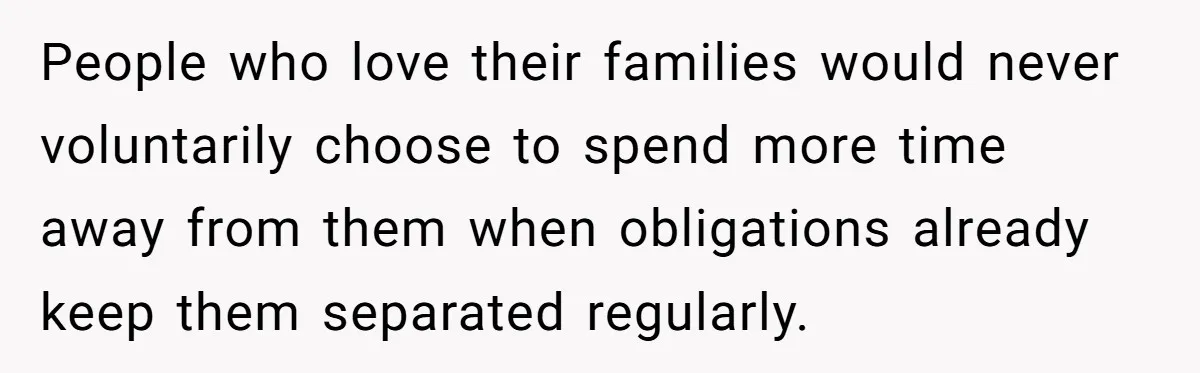 People who love their families would never voluntarily choose to spend more time away from them when obligations already keep them separated regularly.