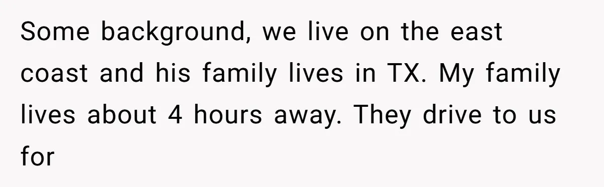 Some background, we live on the east coast and his family lives in TX. My family lives about 4 hours away. They drive to us for