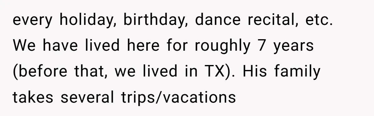 every holiday, birthday, dance recital, etc. We have lived here for roughly 7 years (before that, we lived in TX). His family takes several trips/vacations
