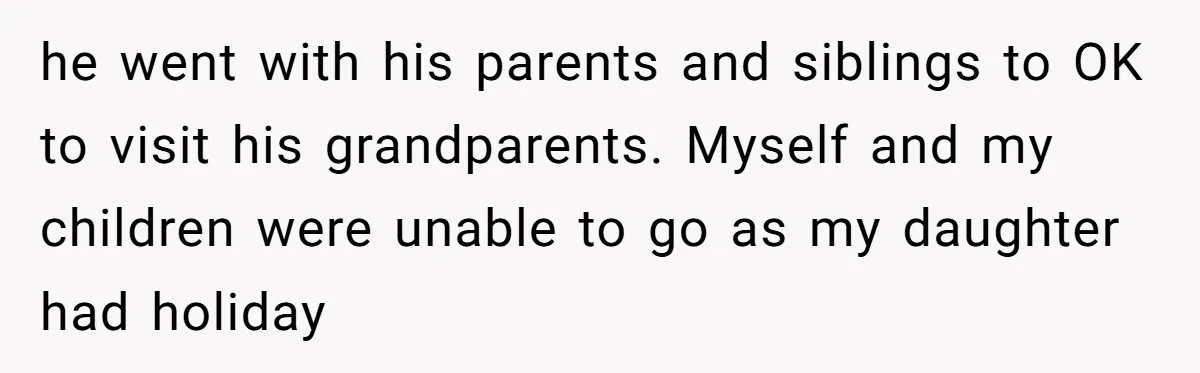 he went with his parents and siblings to OK to visit his grandparents. Myself and my children were unable to go as my daughter had holiday