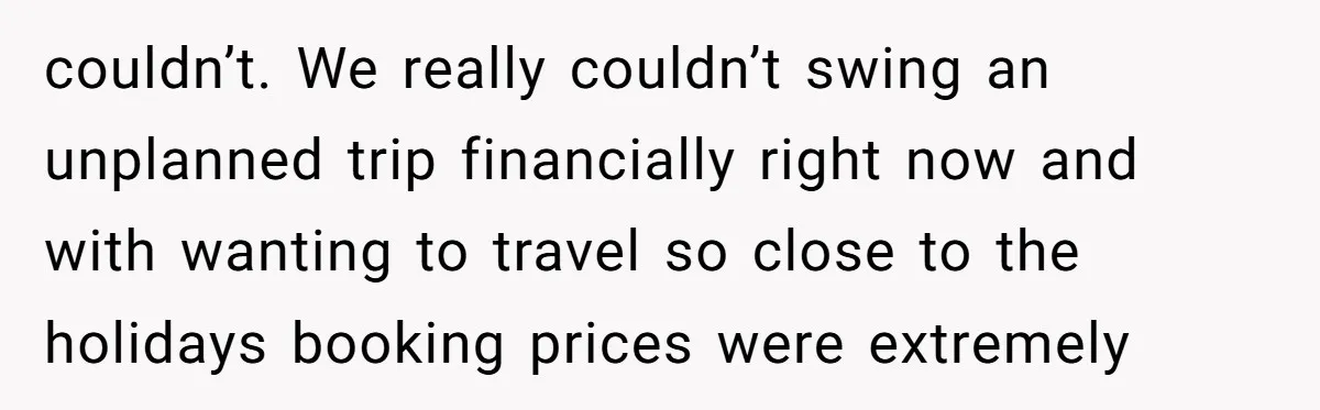 couldn’t. We really couldn’t swing an unplanned trip financially right now and with wanting to travel so close to the holidays booking prices were extremely