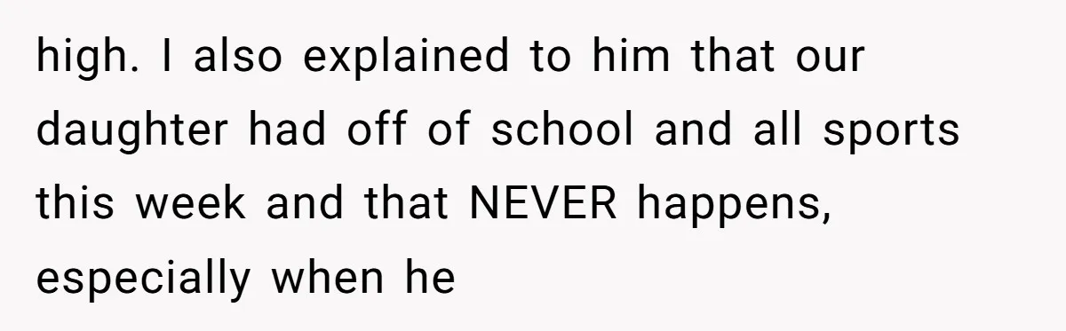 high. I also explained to him that our daughter had off of school and all sports this week and that NEVER happens, especially when he