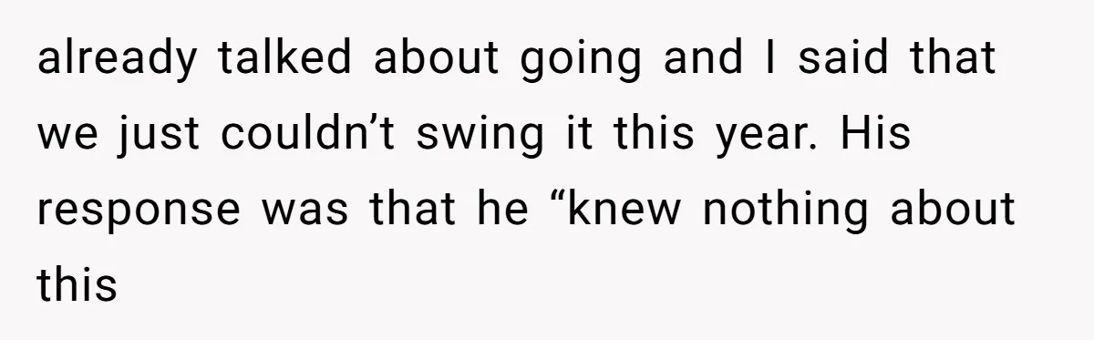already talked about going and I said that we just couldn’t swing it this year. His response was that he “knew nothing about this