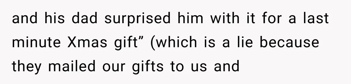 and his dad surprised him with it for a last minute Xmas gift” (which is a lie because they mailed our gifts to us and