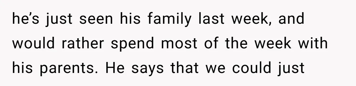 he’s just seen his family last week, and would rather spend most of the week with his parents. He says that we could just