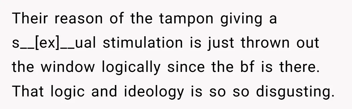 Their reason of the tampon giving a s__[ex]__ual stimulation is just thrown out the window logically since the bf is there. That logic and ideology is so so disgusting.