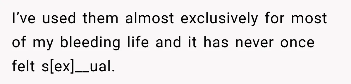 I’ve used them almost exclusively for most of my bleeding life and it has never once felt s[ex]__ual.