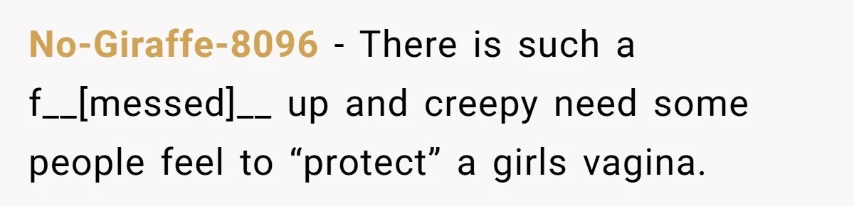 No-Giraffe-8096 - There is such a f__[messed]__ up and creepy need some people feel to “protect” a girls vagina.