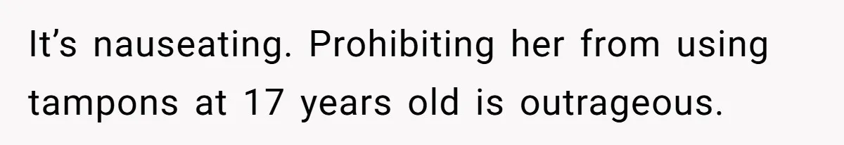 It’s nauseating. Prohibiting her from using tampons at 17 years old is outrageous.