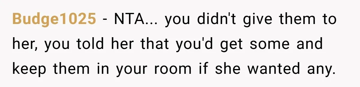 Budge1025 - NTA... you didn't give them to her, you told her that you'd get some and keep them in your room if she wanted any.