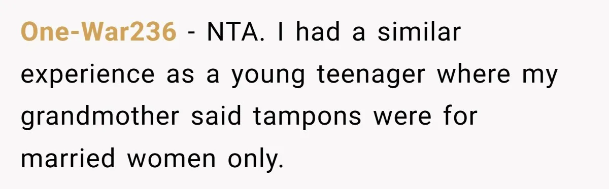 One-War236 - NTA. I had a similar experience as a young teenager where my grandmother said tampons were for married women only.