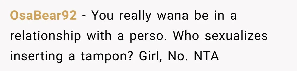 OsaBear92 - You really wana be in a relationship with a perso. Who sexualizes inserting a tampon? Girl, No. NTA