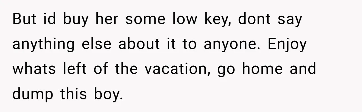 But id buy her some low key, dont say anything else about it to anyone. Enjoy whats left of the vacation, go home and dump this boy.