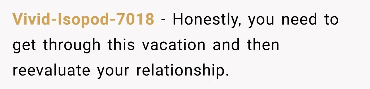 Vivid-Isopod-7018 - Honestly, you need to get through this vacation and then reevaluate your relationship.