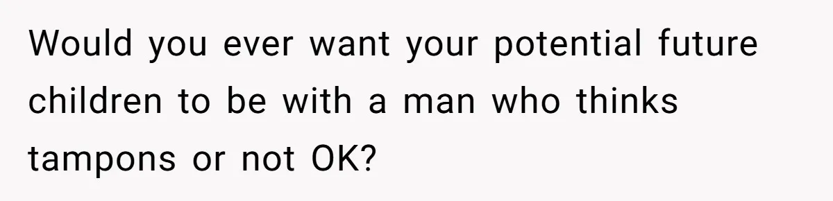 Would you ever want your potential future children to be with a man who thinks tampons or not OK?