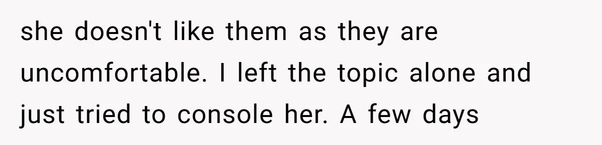 she doesn't like them as they are uncomfortable. I left the topic alone and just tried to console her. A few days