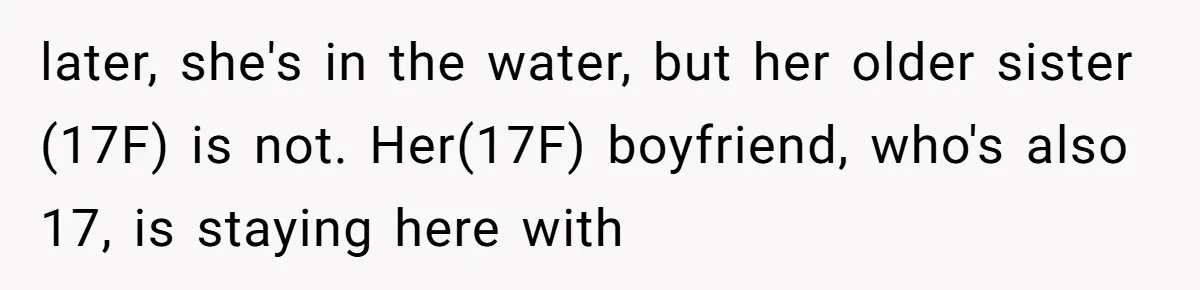 later, she's in the water, but her older sister (17F) is not. Her(17F) boyfriend, who's also 17, is staying here with