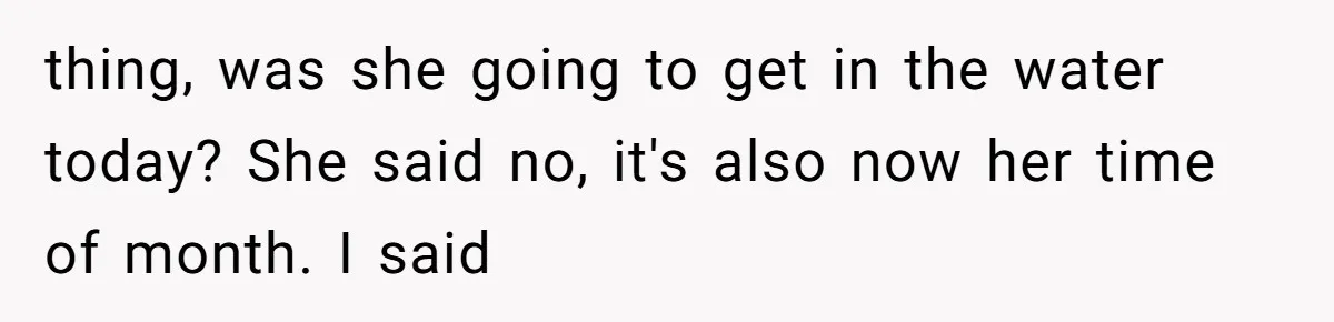 thing, was she going to get in the water today? She said no, it's also now her time of month. I said
